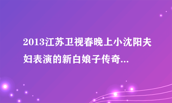 2013江苏卫视春晚上小沈阳夫妇表演的新白娘子传奇小品中演唱的歌曲叫什么名字