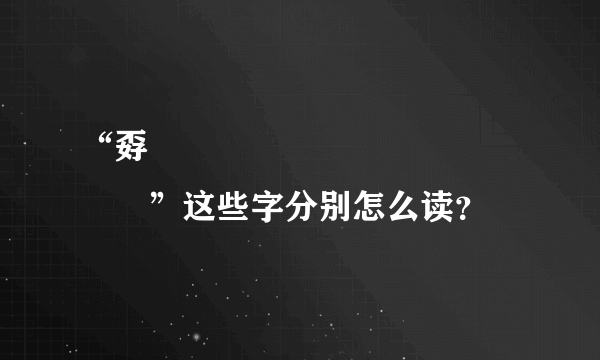 “孬奣嫑驫嚞譶舙馫灥靐畾皛惢尛”这些字分别怎么读？