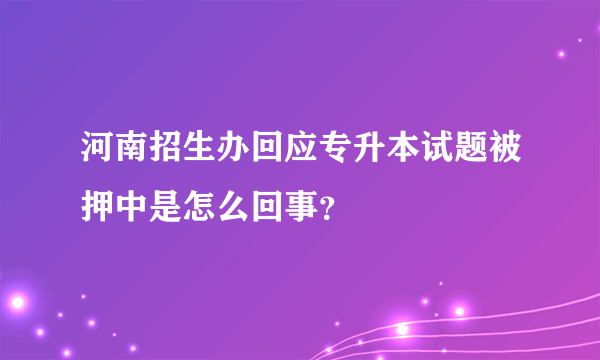 河南招生办回应专升本试题被押中是怎么回事？