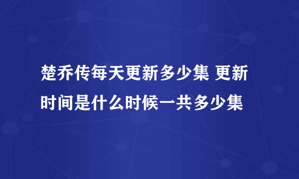 楚乔传每天更新多少集 更新时间是什么时候一共多少集