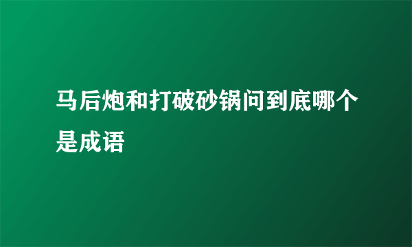 马后炮和打破砂锅问到底哪个是成语