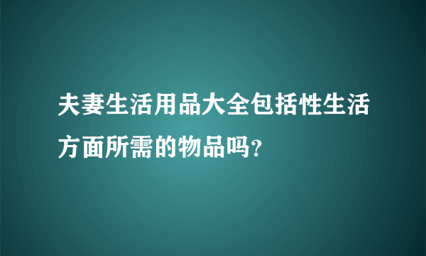 夫妻生活用品大全包括性生活方面所需的物品吗？