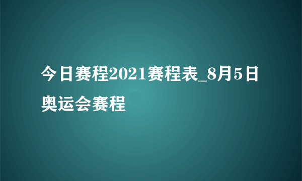 今日赛程2021赛程表_8月5日奥运会赛程