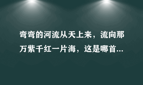 弯弯的河流从天上来，流向那万紫千红一片海，这是哪首歌里的歌词 ？？