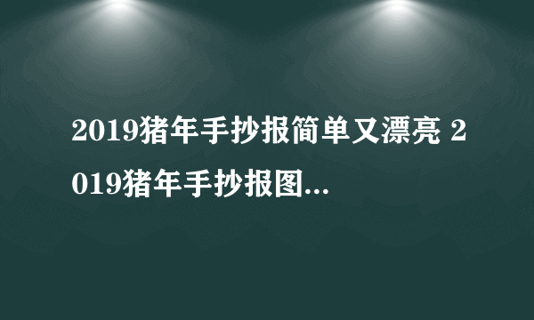 2019猪年手抄报简单又漂亮 2019猪年手抄报图片一年级