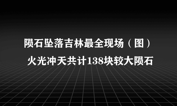 陨石坠落吉林最全现场（图） 火光冲天共计138块较大陨石