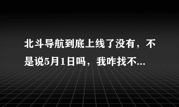 北斗导航到底上线了没有，不是说5月1日吗，我咋找不到该不会是骗局吧