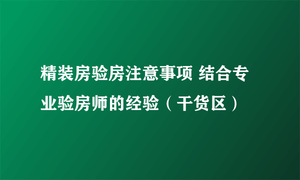 精装房验房注意事项 结合专业验房师的经验（干货区）