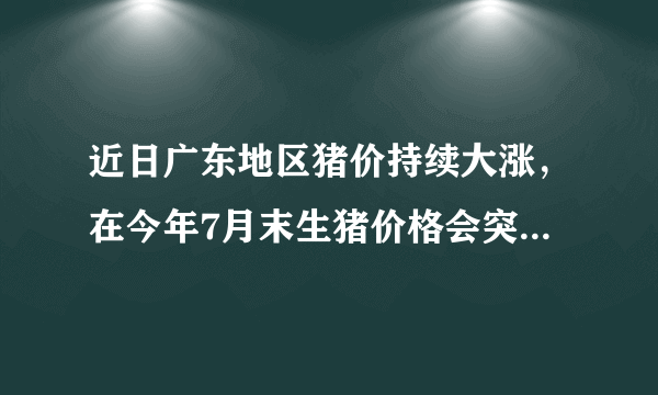 近日广东地区猪价持续大涨，在今年7月末生猪价格会突破11.0元大关吗？