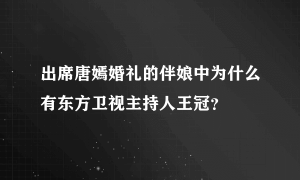 出席唐嫣婚礼的伴娘中为什么有东方卫视主持人王冠？