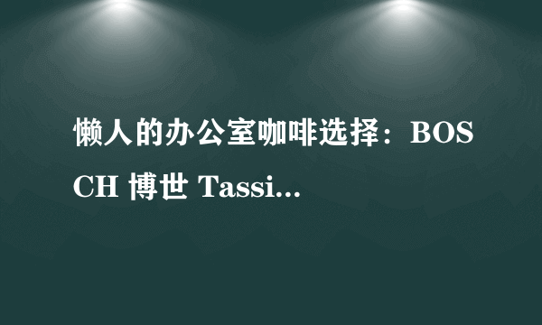 懒人的办公室咖啡选择：BOSCH 博世 Tassimo 胶囊咖啡机 使用评测