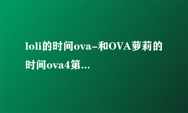 loli的时间ova-和OVA萝莉的时间ova4第4集怎么不一样？