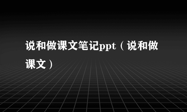 说和做课文笔记ppt（说和做课文）