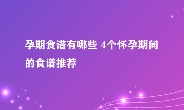 孕期食谱有哪些 4个怀孕期间的食谱推荐