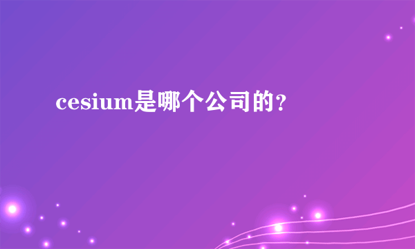 cesium是哪个公司的？