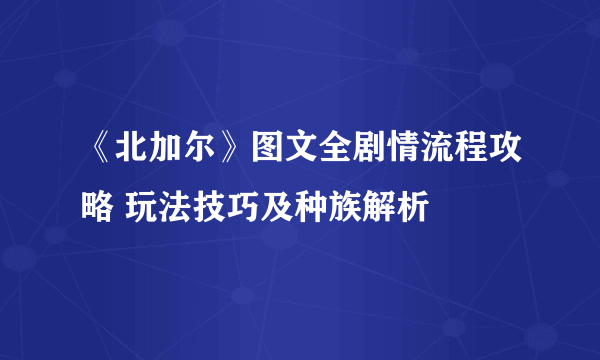 《北加尔》图文全剧情流程攻略 玩法技巧及种族解析