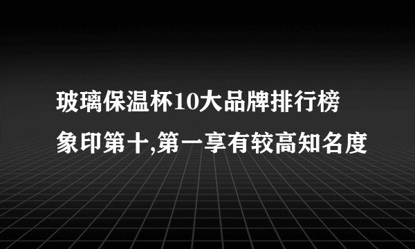 玻璃保温杯10大品牌排行榜 象印第十,第一享有较高知名度