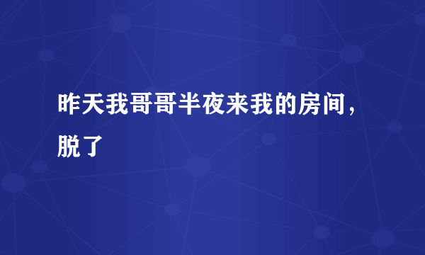 昨天我哥哥半夜来我的房间，脱了