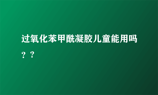 过氧化苯甲酰凝胶儿童能用吗？?