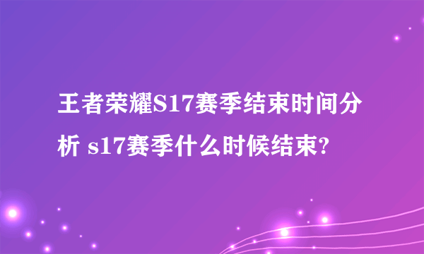 王者荣耀S17赛季结束时间分析 s17赛季什么时候结束?