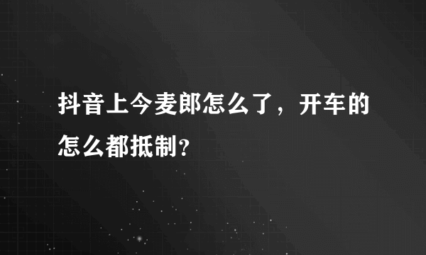 抖音上今麦郎怎么了，开车的怎么都抵制？