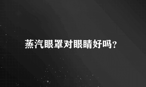 蒸汽眼罩对眼睛好吗？