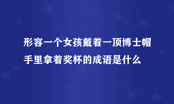 形容一个女孩戴着一顶博士帽手里拿着奖杯的成语是什么