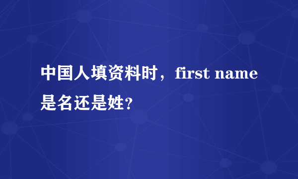 中国人填资料时，first name是名还是姓？