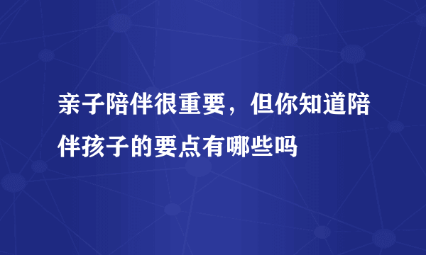 亲子陪伴很重要，但你知道陪伴孩子的要点有哪些吗