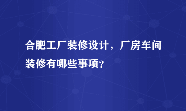 合肥工厂装修设计，厂房车间装修有哪些事项？