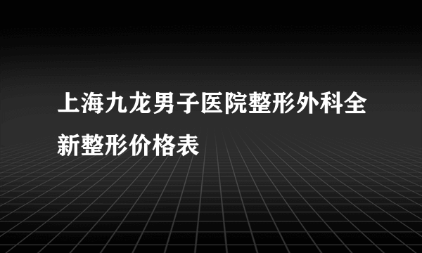 上海九龙男子医院整形外科全新整形价格表