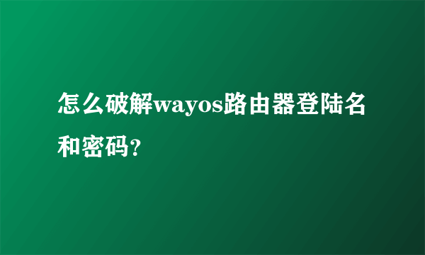 怎么破解wayos路由器登陆名和密码？