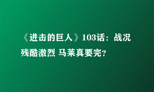 《进击的巨人》103话：战况残酷激烈 马莱真要完？