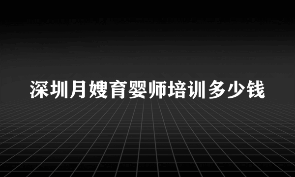 深圳月嫂育婴师培训多少钱