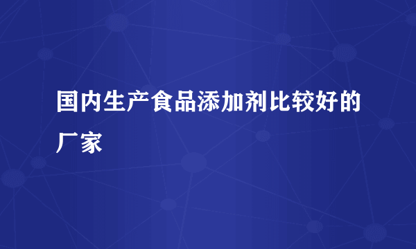 国内生产食品添加剂比较好的厂家