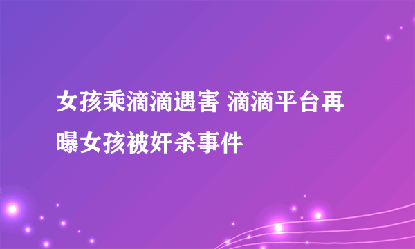 女孩乘滴滴遇害 滴滴平台再曝女孩被奸杀事件