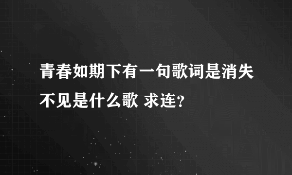 青春如期下有一句歌词是消失不见是什么歌 求连？