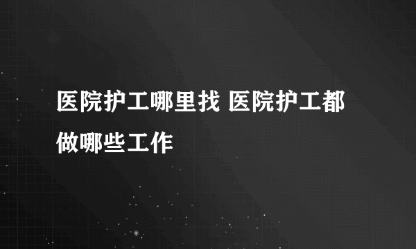 医院护工哪里找 医院护工都做哪些工作