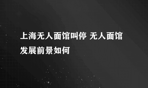 上海无人面馆叫停 无人面馆发展前景如何