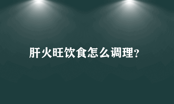 肝火旺饮食怎么调理？