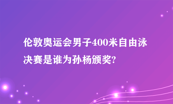 伦敦奥运会男子400米自由泳决赛是谁为孙杨颁奖?