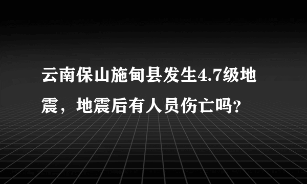 云南保山施甸县发生4.7级地震，地震后有人员伤亡吗？