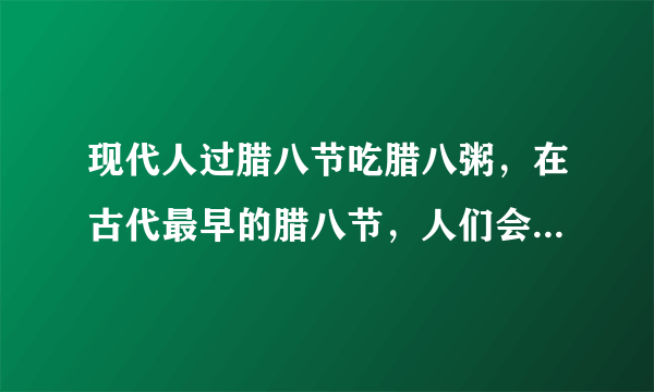 现代人过腊八节吃腊八粥，在古代最早的腊八节，人们会 蚂蚁庄园今日答案1月20日