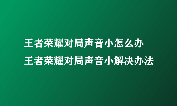 王者荣耀对局声音小怎么办 王者荣耀对局声音小解决办法