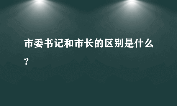 市委书记和市长的区别是什么？