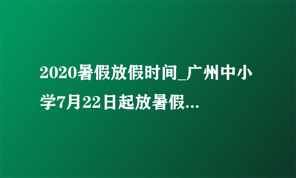 2020暑假放假时间_广州中小学7月22日起放暑假，附地市放假时间