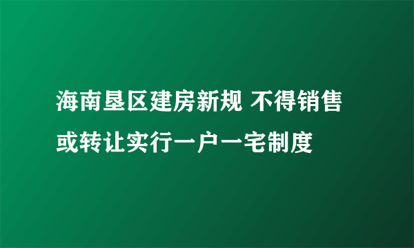 海南垦区建房新规 不得销售或转让实行一户一宅制度