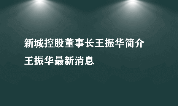 新城控股董事长王振华简介 王振华最新消息