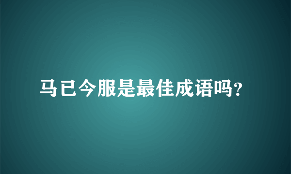 马已今服是最佳成语吗？