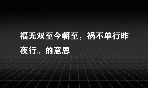 福无双至今朝至，祸不单行昨夜行。的意思